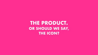 THE PRODUCT.
OR SHOULD WE SAY,
THE ICON?
 