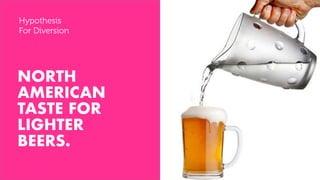 NORTH
AMERICAN
TASTE FOR
LIGHTER
BEERS.
Hypothesis
For Diversion
 