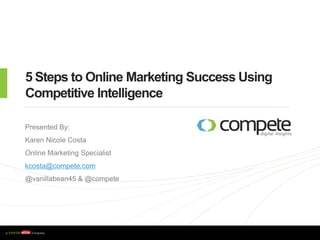 5 Steps to Online Marketing Success Using Competitive Intelligence  Presented By: Karen Nicole Costa Online Marketing Specialist kcosta@compete.com @vanillabean45 & @compete 
