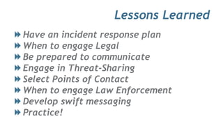 Lessons Learned
Have an incident response plan
When to engage Legal
Be prepared to communicate
Engage in Threat-Sharing
Select Points of Contact
When to engage Law Enforcement
Develop swift messaging
Practice!
 