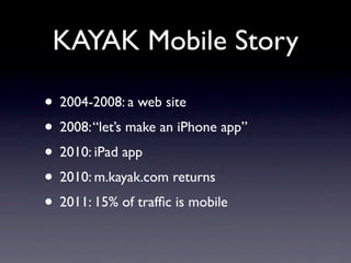 KAYAK Mobile Story

• 2004-2008: a web site
• 2008: “let’s make an iPhone app”
• 2010: iPad app
• 2010: m.kayak.com returns
• 2011: 15% of trafﬁc is mobile
 