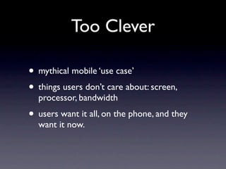 Too Clever

• mythical mobile ‘use case’
• things users don’t care about: screen,
  processor, bandwidth
• users want it all, on the phone, and they
  want it now.
 