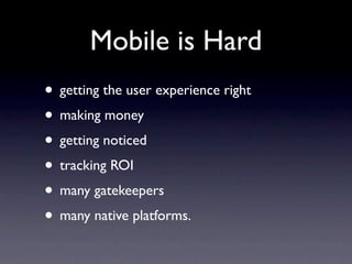 Mobile is Hard
• getting the user experience right
• making money
• getting noticed
• tracking ROI
• many gatekeepers
• many native platforms.
 