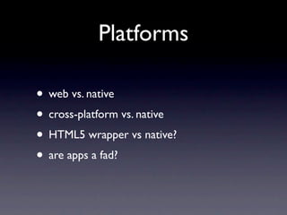 Platforms

• web vs. native
• cross-platform vs. native
• HTML5 wrapper vs native?
• are apps a fad?
 