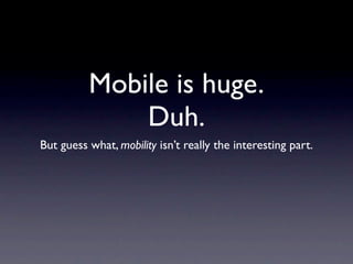 Mobile is huge.
              Duh.
But guess what, mobility isn’t really the interesting part.
 