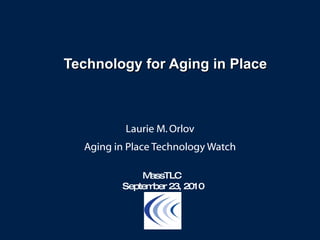Technology for Aging in Place Laurie M. Orlov Aging in Place Technology Watch MassTLC  September 23, 2010 