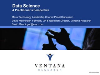 Data Science
A Practitioner’s Perspective

Mass Technology Leadership Council Panel Discussion
David Menninger, Formerly VP & Research Director, Ventana Research
David.Menninger@emc.com




                                                                ©2012, Ventana Research
 