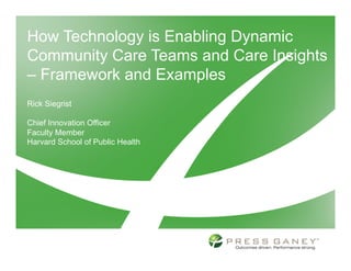 How Technology is Enabling Dynamic
Community Care Teams and Care Insights
– Framework and Examples
Rick Siegrist

Chief Innovation Officer
Faculty Member
Harvard School of Public Health
 
