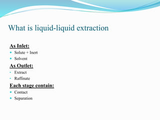 What is liquid-liquid extraction
As Inlet:
 Solute + Inert
 Solvent
As Outlet:
• Extract
• Raffinate
Each stage contain:
 Contact
 Separation
 