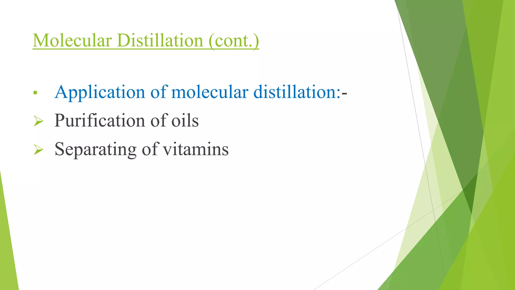 Molecular Distillation (cont.) 
• Application of molecular distillation:- 
 Purification of oils 
 Separating of vitamins 
 