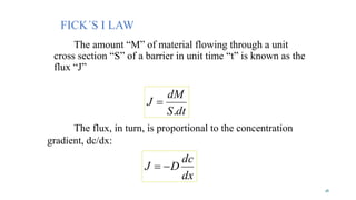 FICK´S I LAW
The amount “M” of material flowing through a unit
cross section “S” of a barrier in unit time “t” is known as the
flux “J”
18
dtS
dM
J
.

dx
dc
DJ 
The flux, in turn, is proportional to the concentration
gradient, dc/dx:
 