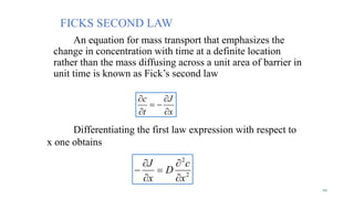 FICKS SECOND LAW
An equation for mass transport that emphasizes the
change in concentration with time at a definite location
rather than the mass diffusing across a unit area of barrier in
unit time is known as Fick’s second law
x
J
t
c





2
2
x
c
D
x
J






22
Differentiating the first law expression with respect to
x one obtains
 