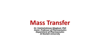 Mass Transfer
Dr: Fatehalrahman Magbool, PhD
Assist. Professor of Pharmaceutics
Department of Pharmaceutics
Al Neelain University
 