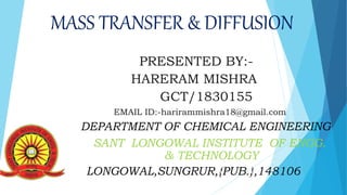 MASS TRANSFER & DIFFUSION
PRESENTED BY:-
HARERAM MISHRA
GCT/1830155
EMAIL ID:-harirammishra18@gmail.com
DEPARTMENT OF CHEMICAL ENGINEERING
SANT LONGOWAL INSTITUTE OF ENGG.
&TEC & TECHNOLOGY
LONGOWAL,SUNGRUR,{PUB.},148106
 