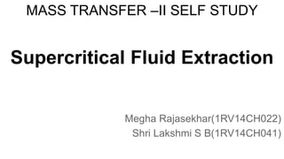 Megha Rajasekhar(1RV14CH022)
Shri Lakshmi S B(1RV14CH041)
Supercritical Fluid Extraction
MASS TRANSFER –II SELF STUDY
 