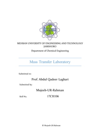 © Mujeeb-UR-Rahman
MEHRAN UNIVERSITY OF ENGINEERING AND TECHNOLOGY
JAMSHORO
Department of Chemical Engineering
Mass Transfer Laboratory
Submitted to:
Prof. Abdul Qadeer Laghari
Submitted by:
Mujeeb-UR-Rahman
Roll No. 17CH106
 