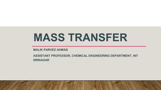 MASS TRANSFER
MALIK PARVEZ AHMAD
ASSISTANT PROFESSOR, CHEMICAL ENGINEERING DEPARTMENT, NIT
SRINAGAR
 