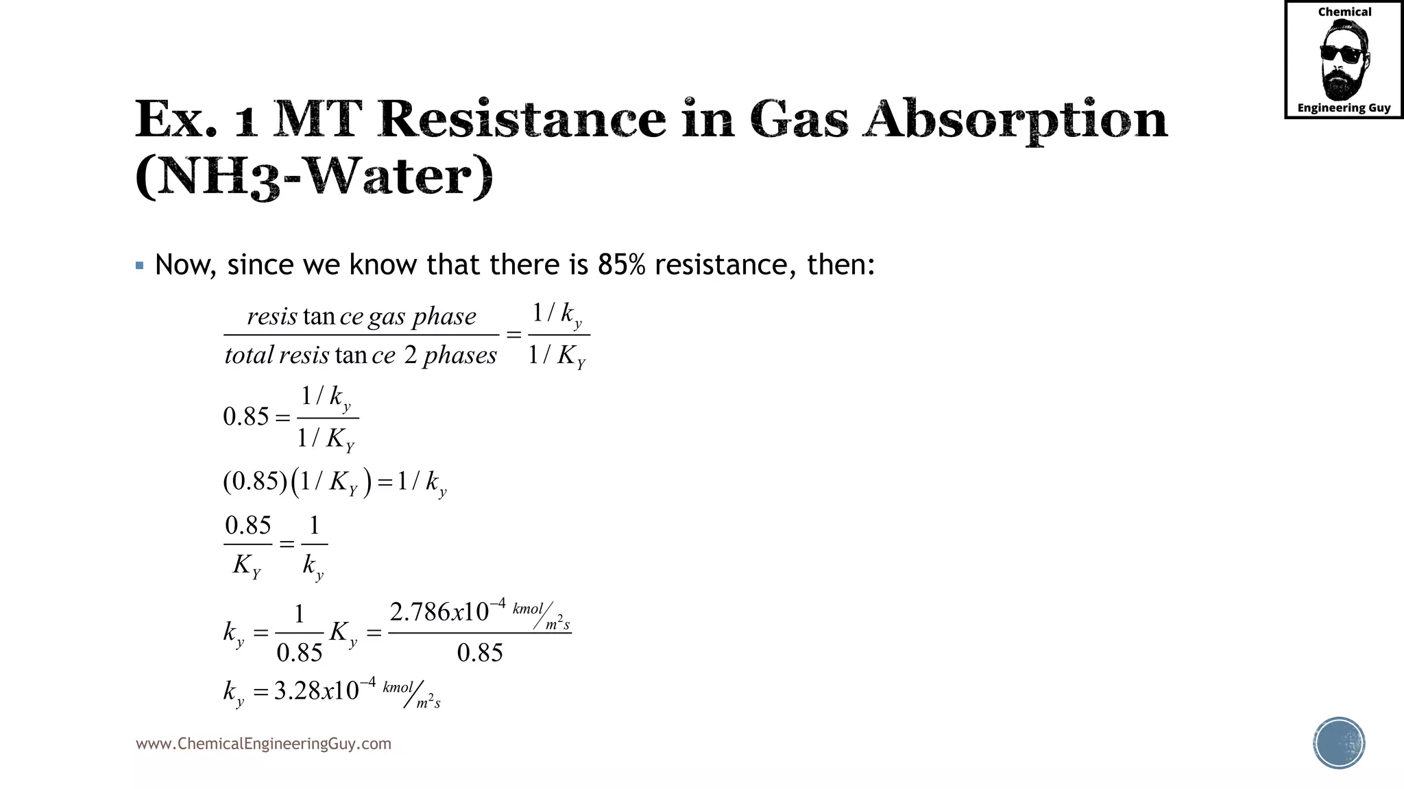 www.ChemicalEngineeringGuy.com
 Now, since we know that there is 85% resistance, then:
 
2
2
4
4
1/tan
tan 2 1/
1/
0.85
1/
(0.85) 1/ 1/
0.85 1
2.786 101
0.85 0.85
3.28 10
y
Y
y
Y
Y y
Y y
kmol
m s
y y
kmol
y m s
kresis ce gas phase
total resis ce phases K
k
K
K k
K k
x
k K
k x






 

 