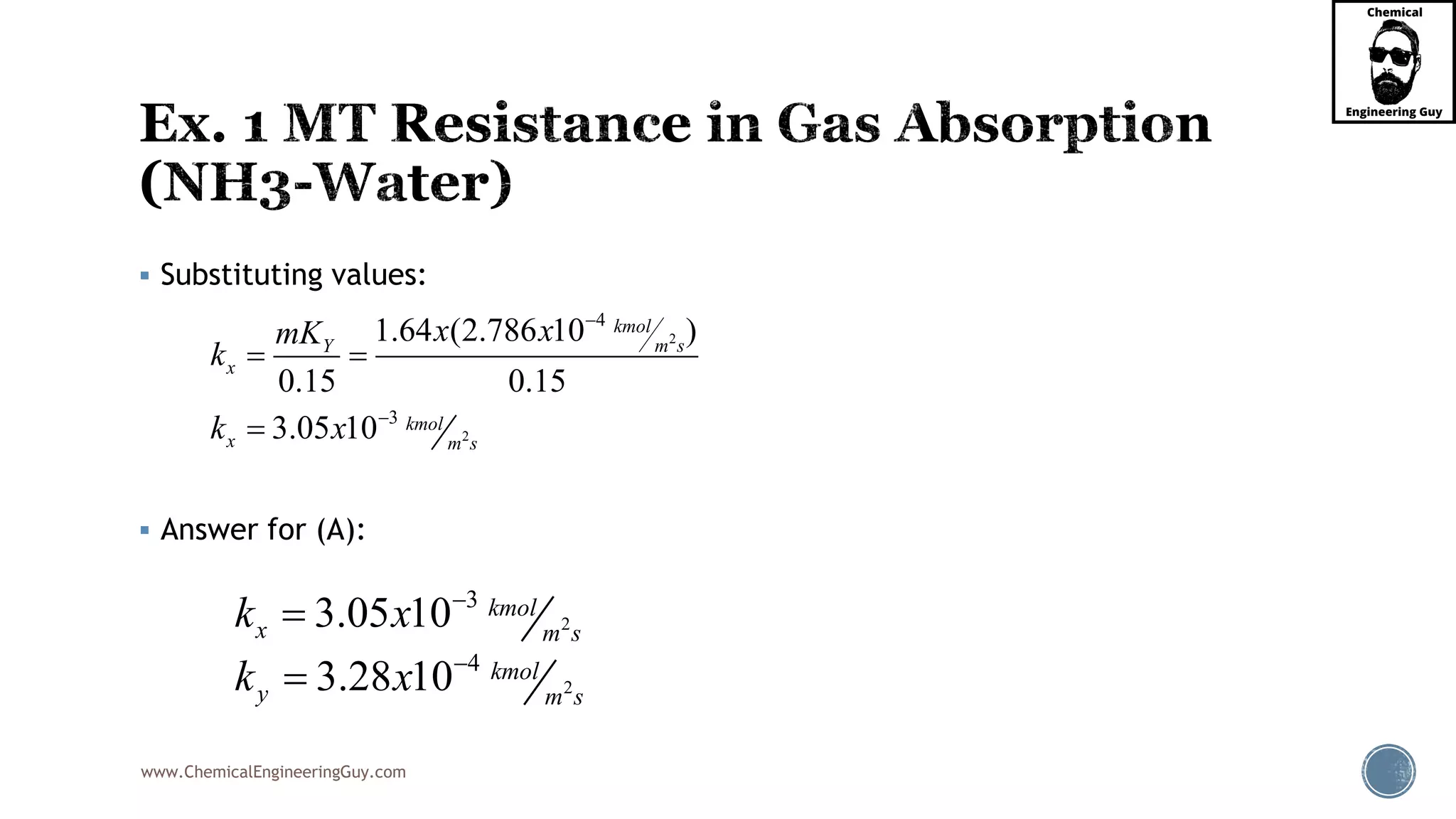 www.ChemicalEngineeringGuy.com
 Substituting values:
 Answer for (A):
2
2
4
3
1.64 (2.786 10 )
0.15 0.15
3.05 10
kmol
m sY
x
kmol
x m s
x xmK
k
k x


 

2
3
3.05 10 kmol
x m s
k x 

2
4
3.28 10 kmol
y m s
k x 

 