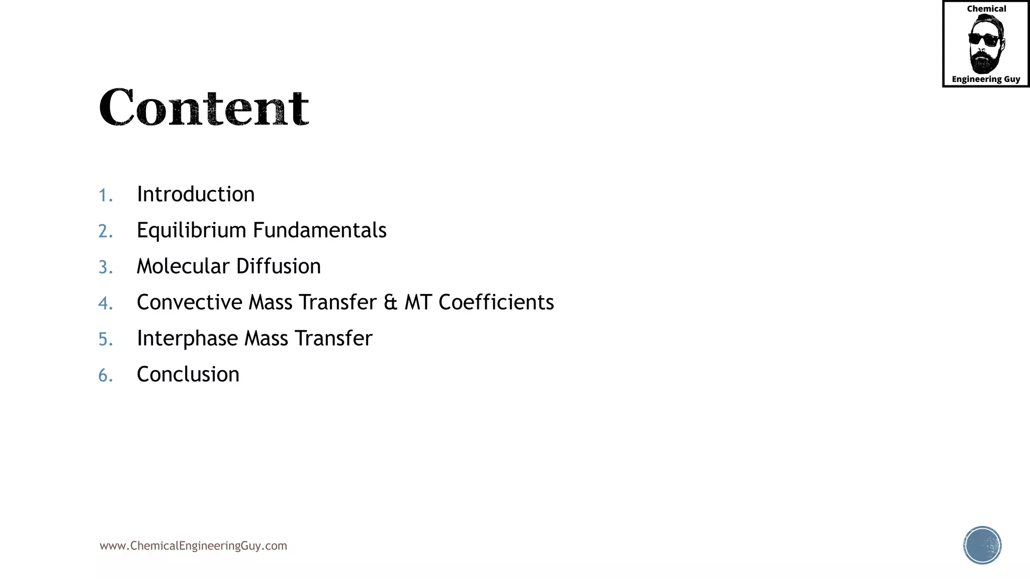 www.ChemicalEngineeringGuy.com
1. Introduction
2. Equilibrium Fundamentals
3. Molecular Diffusion
4. Convective Mass Transfer & MT Coefficients
5. Interphase Mass Transfer
6. Conclusion
 