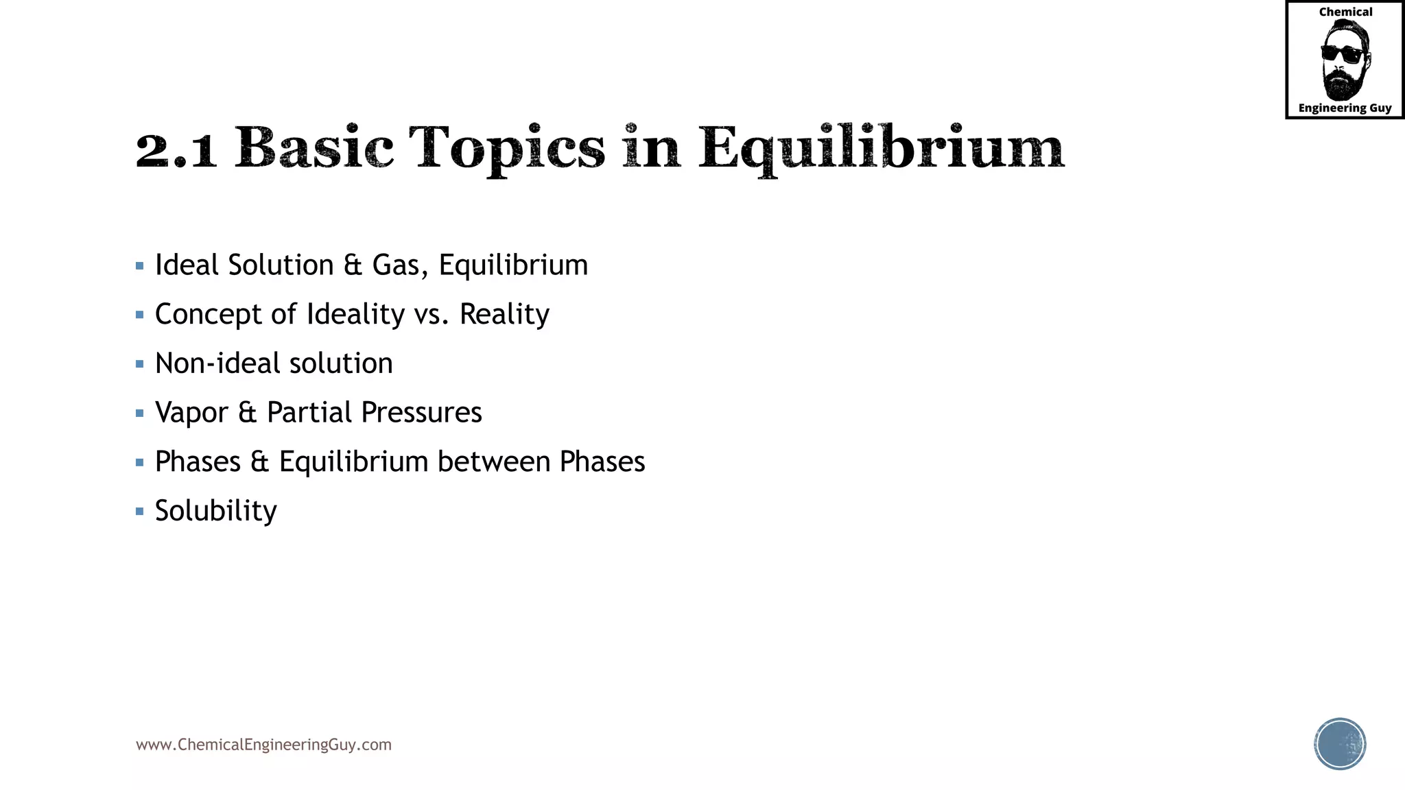 www.ChemicalEngineeringGuy.com
 Ideal Solution & Gas, Equilibrium
 Concept of Ideality vs. Reality
 Non-ideal solution
 Vapor & Partial Pressures
 Phases & Equilibrium between Phases
 Solubility
 