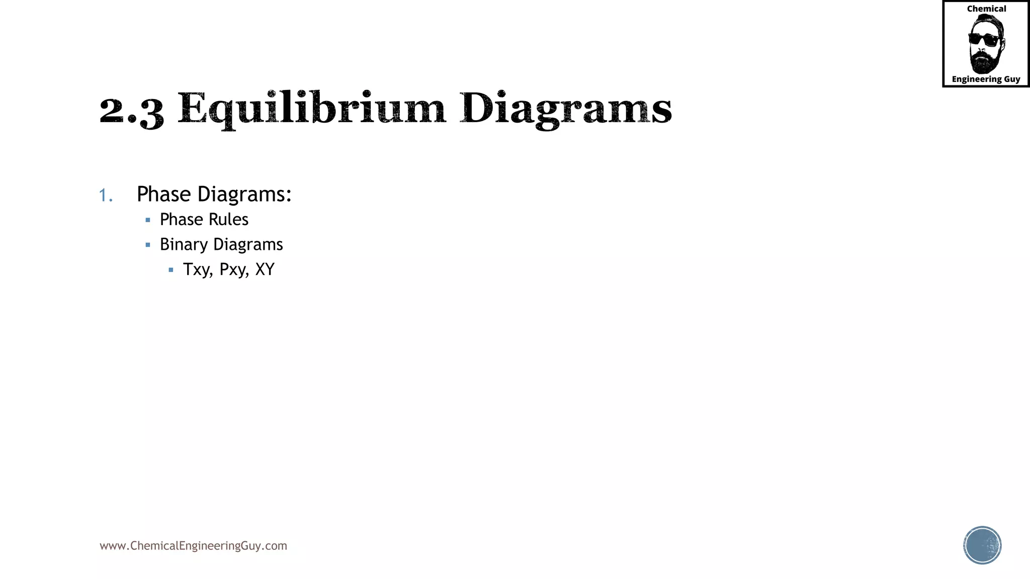 www.ChemicalEngineeringGuy.com
1. Phase Diagrams:
 Phase Rules
 Binary Diagrams
 Txy, Pxy, XY
 