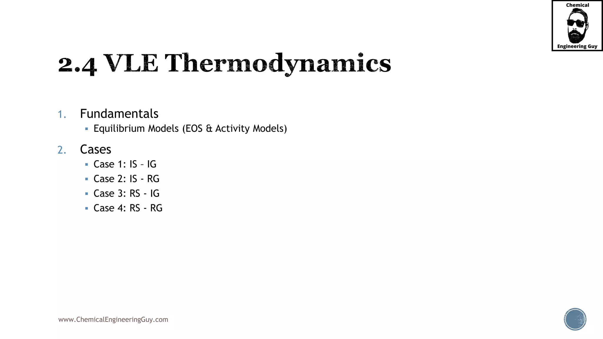 www.ChemicalEngineeringGuy.com
1. Fundamentals
 Equilibrium Models (EOS & Activity Models)
2. Cases
 Case 1: IS – IG
 Case 2: IS - RG
 Case 3: RS - IG
 Case 4: RS - RG
 