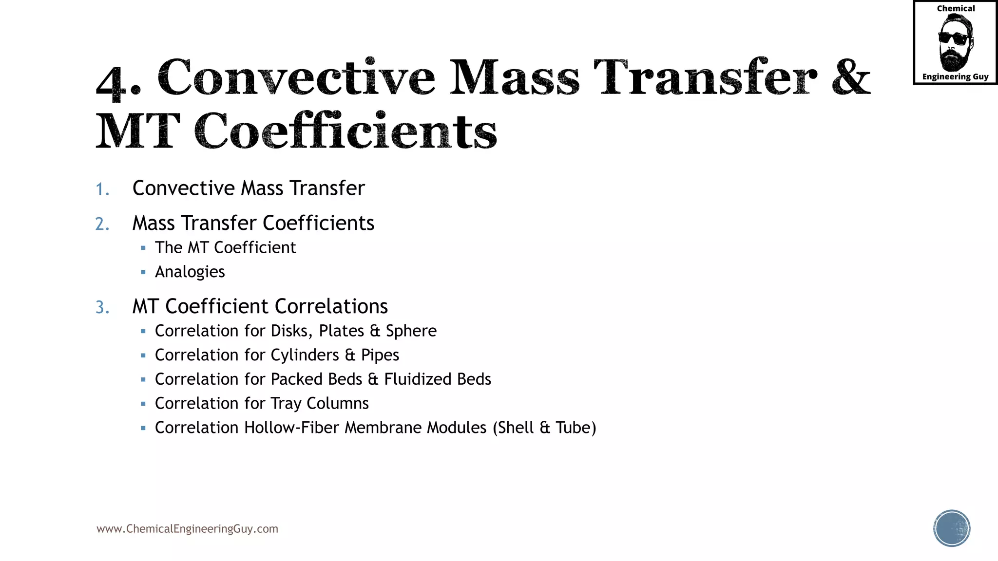 www.ChemicalEngineeringGuy.com
1. Convective Mass Transfer
2. Mass Transfer Coefficients
 The MT Coefficient
 Analogies
3. MT Coefficient Correlations
 Correlation for Disks, Plates & Sphere
 Correlation for Cylinders & Pipes
 Correlation for Packed Beds & Fluidized Beds
 Correlation for Tray Columns
 Correlation Hollow-Fiber Membrane Modules (Shell & Tube)
 
