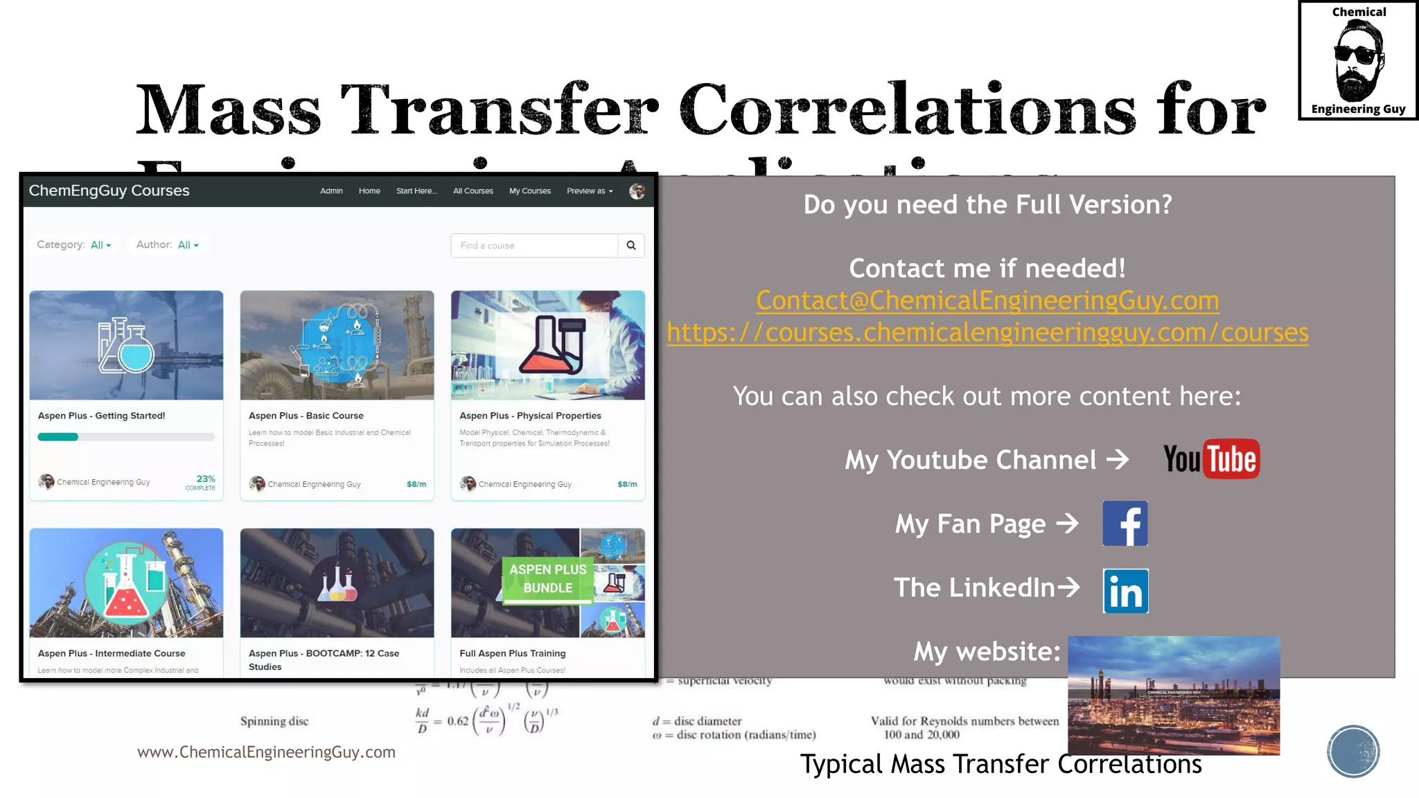 www.ChemicalEngineeringGuy.com
Typical Mass Transfer Correlations
Do you need the Full Version?
Contact me if needed!
Contact@ChemicalEngineeringGuy.com
https://courses.chemicalengineeringguy.com/courses
You can also check out more content here:
My Youtube Channel 
My Fan Page 
The LinkedIn
My website:
 