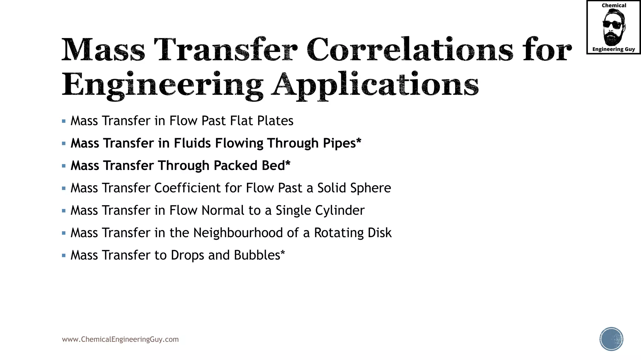 www.ChemicalEngineeringGuy.com
 Mass Transfer in Flow Past Flat Plates
 Mass Transfer in Fluids Flowing Through Pipes*
 Mass Transfer Through Packed Bed*
 Mass Transfer Coefficient for Flow Past a Solid Sphere
 Mass Transfer in Flow Normal to a Single Cylinder
 Mass Transfer in the Neighbourhood of a Rotating Disk
 Mass Transfer to Drops and Bubbles*
 