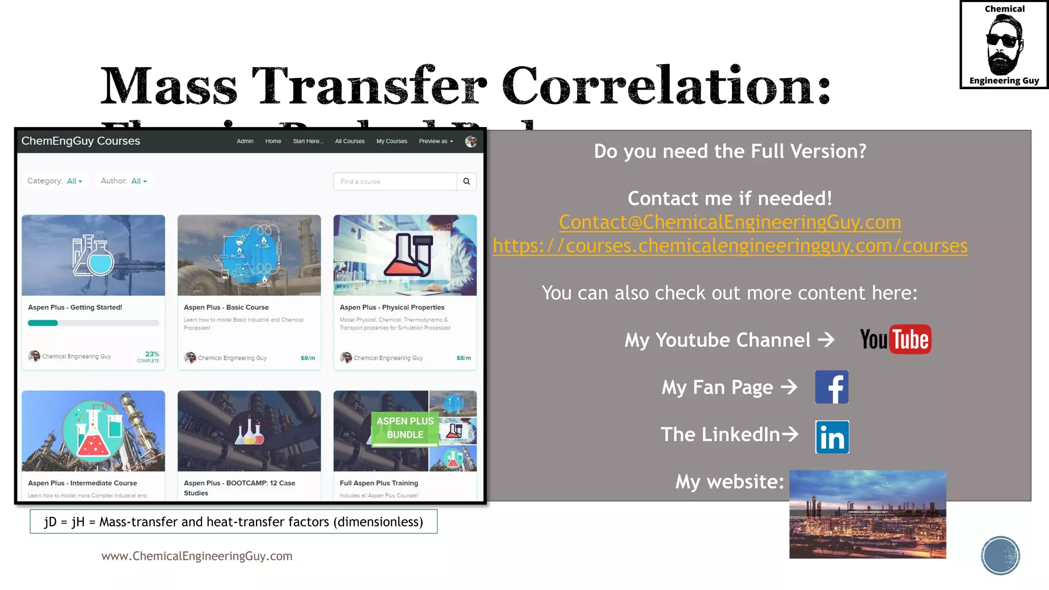 www.ChemicalEngineeringGuy.com
 For a Packed Bed having:
 Gas
 Spheres
 And within the following range
 A correlation can be given for gases
0.40690.4545
ReD Hj j


 
10 Re 10,000 
jD = jH = Mass-transfer and heat-transfer factors (dimensionless)
Do you need the Full Version?
Contact me if needed!
Contact@ChemicalEngineeringGuy.com
https://courses.chemicalengineeringguy.com/courses
You can also check out more content here:
My Youtube Channel 
My Fan Page 
The LinkedIn
My website:
 