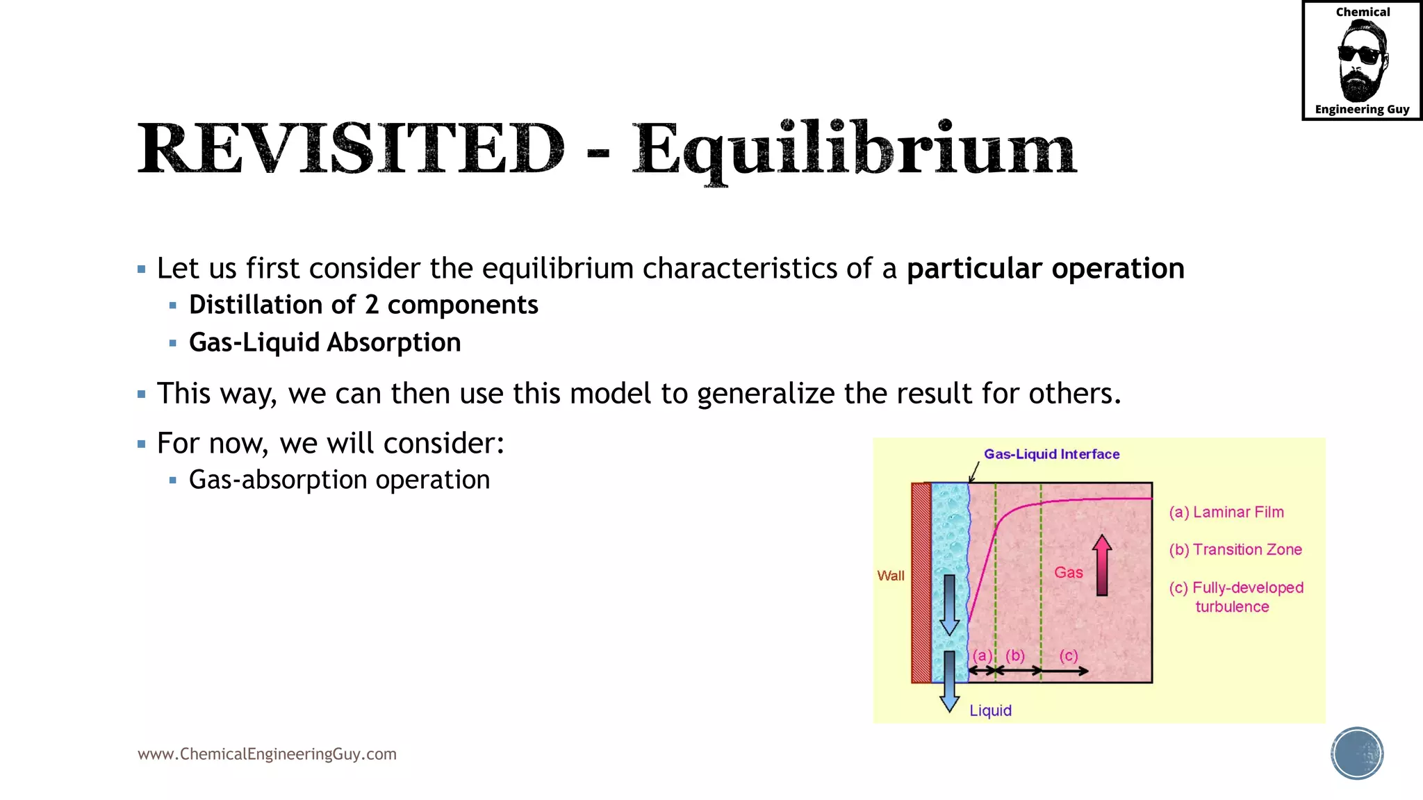 www.ChemicalEngineeringGuy.com
 Let us first consider the equilibrium characteristics of a particular operation
 Distillation of 2 components
 Gas-Liquid Absorption
 This way, we can then use this model to generalize the result for others.
 For now, we will consider:
 Gas-absorption operation
 