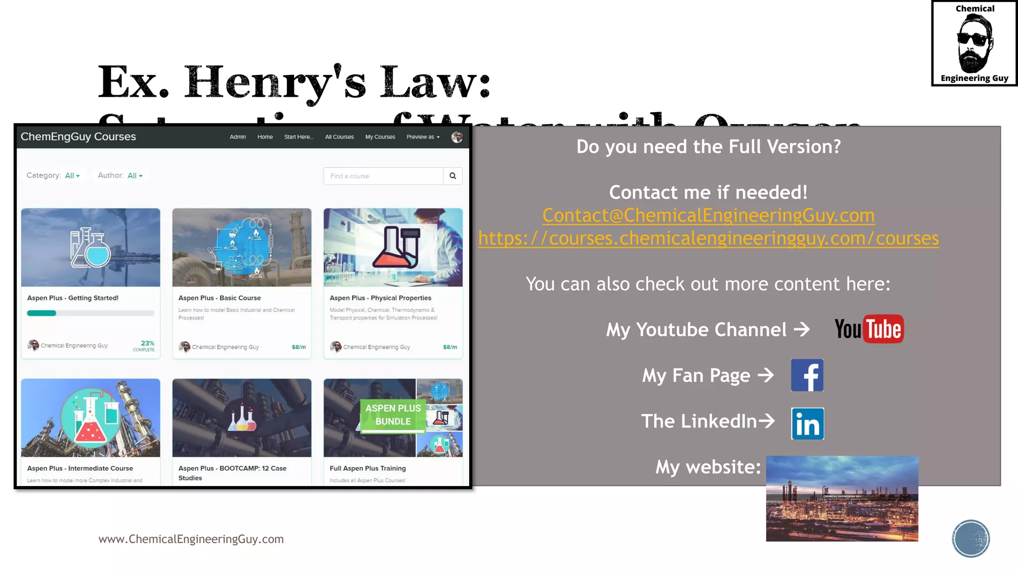 www.ChemicalEngineeringGuy.com
 The Henry's law constant for oxygen dissolved in water at 298 K is:
 A) Determine the saturation concentration of oxygen in water exposed to dry air at
298 K and 1 atm (units must be mg/L)
 Note:
 Dry air contains 21% oxygen; therefore, Poxygen = 0.21 atm.
 If using Molarity, recall that basis is 1L
4
4.5 10
.
atm
H x
mol frac

Do you need the Full Version?
Contact me if needed!
Contact@ChemicalEngineeringGuy.com
https://courses.chemicalengineeringguy.com/courses
You can also check out more content here:
My Youtube Channel 
My Fan Page 
The LinkedIn
My website:
 