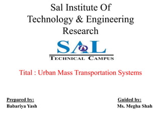 Sal Institute Of
Technology & Engineering
Research
Tital : Urban Mass Transportation Systems
Prepared by: Guided by:
Babariya Yash Ms. Megha Shah
 