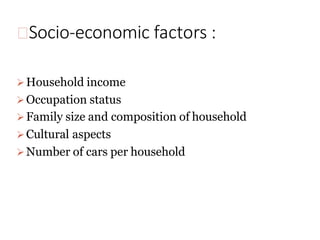 Socio-economic factors :
➢Household income
➢Occupation status
➢Family size and composition of household
➢Cultural aspects
➢Number of cars per household
 