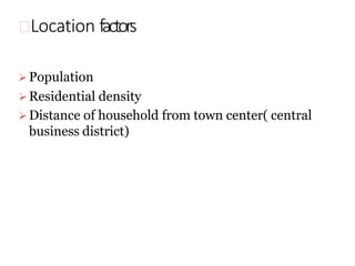 Location factors
➢Population
➢Residential density
➢Distance of household from town center( central
business district)
 