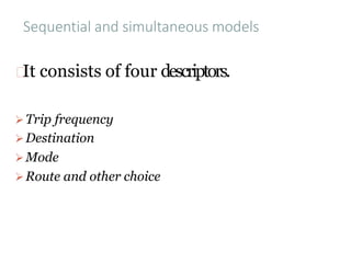 Sequential and simultaneous models
It consists of four descriptors.
➢Trip frequency
➢Destination
➢Mode
➢Route and other choice
 