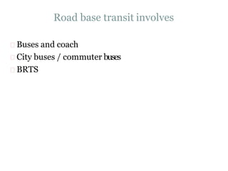 Road base transit involves
Buses and coach
City buses / commuter buses
BRTS
 