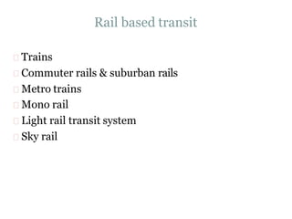 Rail based transit
Trains
Commuter rails & suburban rails
Metro trains
Mono rail
Light rail transit system
Sky rail
 