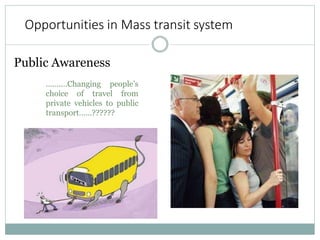 Opportunities in Mass transit system
Public Awareness
……….Changing people’s
choice of travel from
private vehicles to public
transport……??????
 