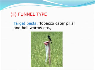 (ii) FUNNEL TYPE
Target pests: Tobacco cater pillar
and boll worms etc.,
 