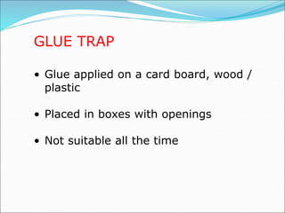 GLUE TRAP
• Glue applied on a card board, wood /
plastic
• Placed in boxes with openings
• Not suitable all the time
 