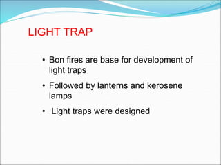 LIGHT TRAP
• Bon fires are base for development of
light traps
• Followed by lanterns and kerosene
lamps
• Light traps were designed
 