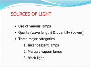 SOURCES OF LIGHT
• Use of various lamps
• Quality (wave length) & quantiity (power)
• Three major categories
1. Incandescent lamps
2. Mercury vapour lamps
3. Black light
 