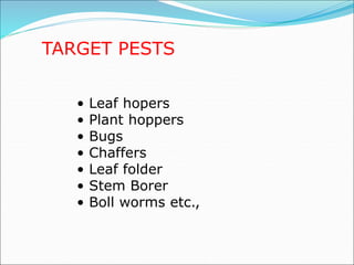 TARGET PESTS
• Leaf hopers
• Plant hoppers
• Bugs
• Chaffers
• Leaf folder
• Stem Borer
• Boll worms etc.,
 