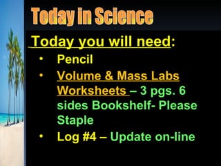 Today you will need:
 •   Pencil
 •   Volume & Mass Labs
     Worksheets – 3 pgs. 6
     sides Bookshelf- Please
     Staple
 •   Log #4 – Update on-line
 