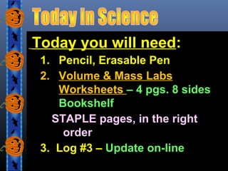 Today you will need:
1. Pencil, Erasable Pen
2. Volume & Mass Labs
Worksheets – 4 pgs. 8 sides
Bookshelf
STAPLE pages, in the right
order
3. Log #3 – Update on-line

 