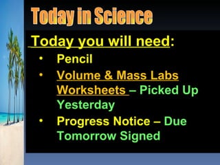 Today you will need:
 •   Pencil
 •   Volume & Mass Labs
     Worksheets – Picked Up
     Yesterday
 •   Progress Notice – Due
     Tomorrow Signed
 