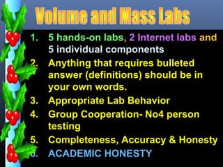 1. 5 hands-on labs, 2 Internet labs and
   5 individual components
2. Anything that requires bulleted
   answer (definitions) should be in
   your own words.
3. Appropriate Lab Behavior
4. Group Cooperation- No4 person
   testing
5. Completeness, Accuracy & Honesty
6. ACADEMIC HONESTY
 