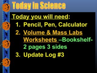 Today you will need:
1. Pencil, Pen, Calculator
2. Volume & Mass Labs
Worksheets –Bookshelf2 pages 3 sides
3. Update Log #3

 